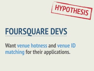 HYPOTH
                                   ESIS

FOURSQUARE DEVS
Want venue hotness and venue ID
matching for their applications.
 