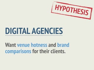 HYPOTH
                                 ESIS

DIGITAL AGENCIES
Want venue hotness and brand
comparisons for their clients.
 