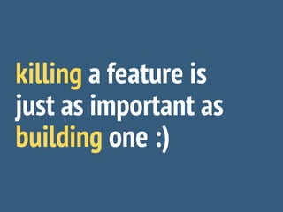 killing a feature is
just as important as
building one :)
 