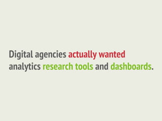Digital agencies actually wanted
analytics research tools and dashboards.
 