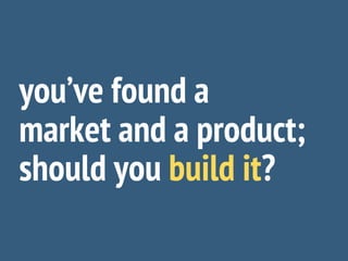 you’ve found a
market and a product;
should you build it?
 