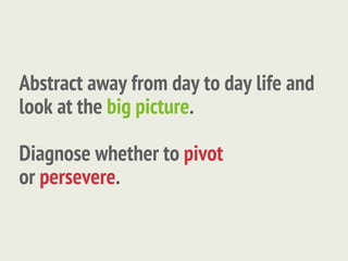 Abstract away from day to day life and
look at the big picture.

Diagnose whether to pivot
or persevere.
 