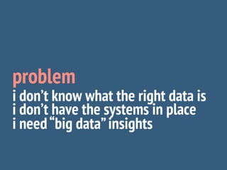 problem
i don’t know what the right data is
i don’t have the systems in place
i need “big data” insights
 