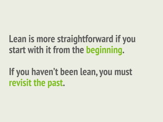 Lean is more straightforward if you
start with it from the beginning.

If you haven’t been lean, you must
revisit the past.
 