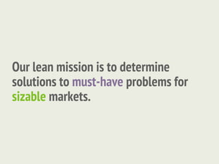 Our lean mission is to determine
solutions to must-have problems for
sizable markets.
 