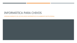 INFORMÁTICA PARA CHIVOS
APROVECHAMIENTO DE LOS RECURSOS INFORMÁTICOS EN AMBIENTE INSTITUCIONAL
 