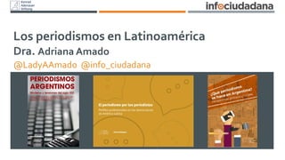Los periodismos en Latinoamérica
Dra. Adriana Amado
@LadyAAmado @info_ciudadana
 