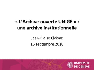 « L’Archive ouverte UNIGE » : concilier l’inconciable Véronique Hadengue-Dezael 16 septembre 2010 une archive institutionnelle Jean-Blaise Claivaz 16 septembre 2010 