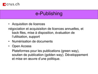 e-PublishingAcquisition de licences négociation et acquisisiton de licences annuelles, et back files, mise à disposition, évaluation de l’utilisation, supportNumérisation de documentsOpen Access	Plateformes pour les publications (green way), soutien de publication (golden way). Développement et mise en œuvre d’une politique. 
