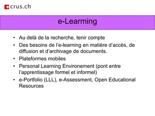 e-LearmingAu delà de la recherche, tenir compteDes besoins de l’e-learning en matière d’accès, de diffusion et d’archivage de documents. Plateformes mobilesPersonal Learning Environement (pont entre l’apprentissage formel et informel) e-Portfolio (LLL), e-Assessment, Open Educational Resources 