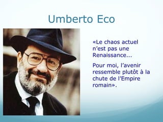 Umberto Eco «Le chaos actuel n ’est pas une Renaissance...  Pour moi, l ’avenir ressemble plutôt à la chute de l’Empire romain». 
