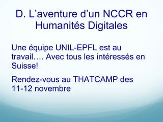 D. L’aventure d’un NCCR en Humanités Digitales Une équipe UNIL-EPFL est au travail…. Avec tous les intéressés en Suisse! Rendez-vous au THATCAMP des 11-12 novembre 