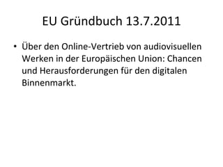 EU Gründbuch 13.7.2011 Über den Online-Vertrieb von audiovisuellen Werken in der Europäischen Union: Chancen und Herausforderungen für den digitalen Binnenmarkt. 