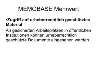 MEMOBASE Mehrwert Zugriff auf urheberrechtlich geschütztes Material An gesicherten Arbeitsplätzen in öffentlichen Institutionen können urheberrechtlich geschützte Dokumente eingesehen werden 