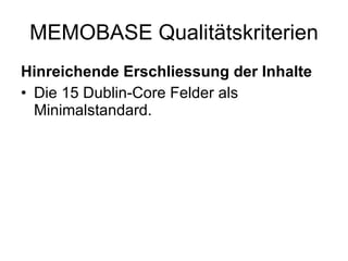 MEMOBASE Qualitätskriterien Hinreichende Erschliessung der Inhalte Die 15 Dublin-Core Felder als Minimalstandard. 