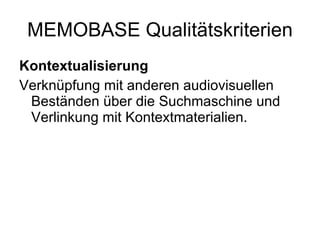 MEMOBASE Qualitätskriterien Kontextualisierung Verknüpfung mit anderen audiovisuellen Beständen über die Suchmaschine und Verlinkung mit Kontextmaterialien.  