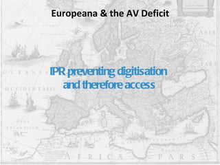 Europeana & the AV Deficit IPR preventing digitisation and therefore access 