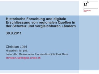 Historische Forschung und digitale Erschliessung von regionalen Quellen in der Schweiz und vergleichbaren Ländern 30.9.2011 Christian Lüthi Historiker, lic. phil. Leiter Abt. Ressourcen, Universitätsbibliothek Bern [email_address] 