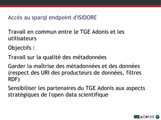 Les bénéfices attendus pour les SHS - Contribution à la  visibilité internationale  de la production scientifique des SHS - Accès unifié à des  données numériques réparties - Contribution à la réflexion sur la métamorphose de l’environnement numérique de travail pour le chercheur en SHS - Valorisation et construction de référentiels scientifiques - Valorisation  et exploitation des métadonnées des SHS - Disséminer  les bonnes pratiques  des humanités numériques (gestion de projets, utilisation de formats pivots, standards, etc.) 