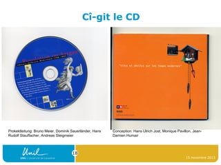 Cî-git le CD

Prokektleitung: Bruno Meier, Dominik Sauerländer, Hans
Rudolf Stauffacher, Andreas Steigmeier

Conception: Hans Ulrich Jost, Monique Pavillon, JeanDamien Humair

18
15 novembre 2013

 
