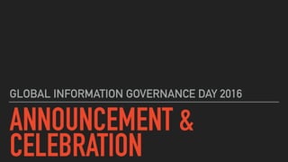 ANNOUNCEMENT & 
CELEBRATION
GLOBAL INFORMATION GOVERNANCE DAY 2016
 