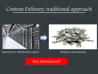 Content Delivery: traditional approach
Install more distributed caches Requires investments
Any alternatives?
 