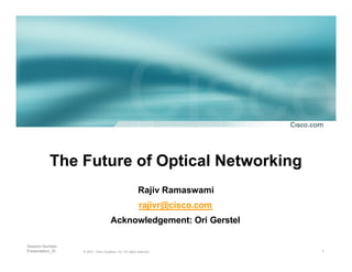 The Future of Optical Networking
                                                         Rajiv Ramaswami
                                                          rajivr@cisco.com
                                     Acknowledgement: Ori Gerstel

Session Number
Presentation_ID   © 2001, Cisco Systems, Inc. All rights reserved.           1
 