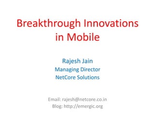 Breakthrough Innovations
       in Mobile
            Rajesh Jain
         Managing Director
         NetCore Solutions


      Email: rajesh@netcore.co.in
       Blog: http://emergic.org
 
