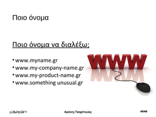 Ποιο όνομα 
Ποιο όνομα να διαλέξω; 
•www.myname.gr 
•www.my-company-name.gr 
•www.my-product-name.gr 
•www.something unusu...