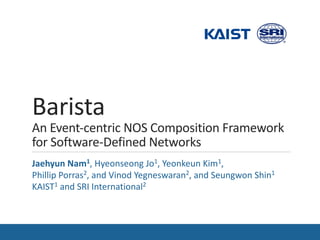 Barista
An Event-centric NOS Composition Framework
for Software-Defined Networks
Jaehyun Nam1, Hyeonseong Jo1, Yeonkeun Kim1,
Phillip Porras2, and Vinod Yegneswaran2, and Seungwon Shin1
KAIST1 and SRI International2
 