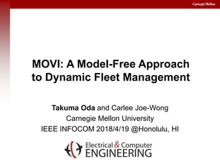 MOVI: A Model-Free Approach
to Dynamic Fleet Management
Takuma Oda and Carlee Joe-Wong
Carnegie Mellon University
IEEE INFOCOM 2018/4/19 @Honolulu, HI
 