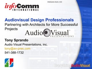 InfoComm Arch v 6.0

Audiovisual Design Professionals
Partnering with Architects for More Successful
Projects
Tony Sprando
Audio Visual Presentations, inc.
tony@av-pres.com
541-388-1732

 