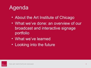 Back cover About the Art Institute of Chicago What we’ve done: an overview of our broadcast and interactive signage portfolio What we’ve learned Looking into the future Agenda 