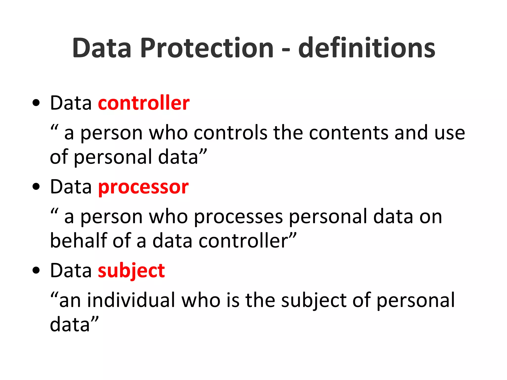 Data Protection - definitionsData controller 	“ a person who controls the contents and use of personal data”Data processor“ a person who processes personal data on behalf of a data controller” Data subject“an individual who is the subject of personal data” 