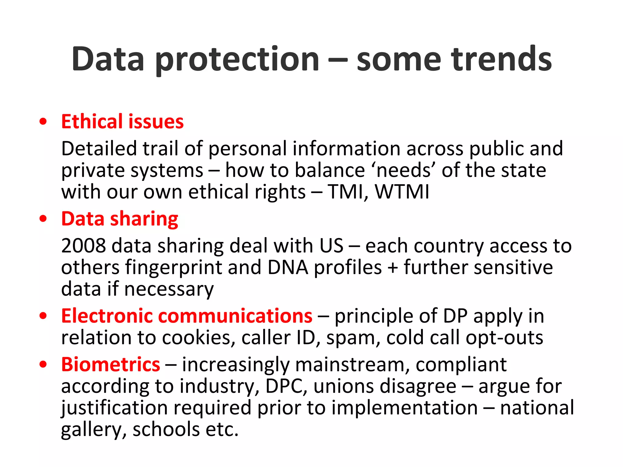 Data Protection - summaryDuty of carePersonal information should be accurateRetain no longer than necessaryRight of access to personal data on computer and since 2003 to manual data in a relevant filing systemProcedures in place before problems arise and protocols if problems arise – avoid negative publicity, potentially damaging liability, enforcement orders from DPC - Reputational damage could be worse!Only available to those that need to have it and used only used for specified purposes