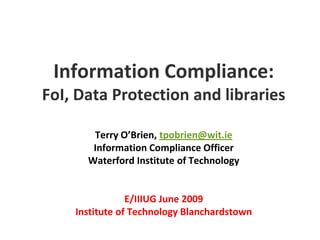 Information Compliance:FoI, Data Protection and librariesTerry O’Brien, tpobrien@wit.ieInformation Compliance OfficerWaterford Institute of TechnologyE/IIIUG June 2009Institute of Technology Blanchardstown 