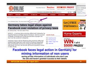 Facebook faces legal action in Germany for
      mining information of non users
           saving private information of individuals who don't use
            the site and haven't granted it access to their details
INFOCOM Security 5th April 2011                                       13
 