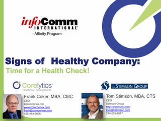 Signs of Healthy Company:
Time for a Health Check!


     Frank Coker, MBA, CMC   Tom Stimson, MBA, CTS
     CEO                     CEO
     CoreConnex, Inc.        Stimson Group
     www.coreconnex.com      http://trstimson.com/
     frank@coreconnex.com    tom@trstimson.com
     425-454-5006            214-553-7077
 