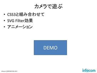 Infocom CORPORATION 2015
カメラで遊ぶ
• CSS3と組み合わせて
• SVG Filter効果
• アニメーション
DEMO
 