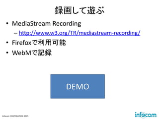 Infocom CORPORATION 2015
録画して遊ぶ
• MediaStream Recording
– http://www.w3.org/TR/mediastream-recording/
• Firefoxで利用可能
• WebMで記録
DEMO
 