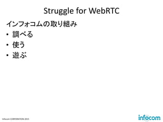 Infocom CORPORATION 2015
Struggle for WebRTC
インフォコムの取り組み
• 調べる
• 使う
• 遊ぶ
 