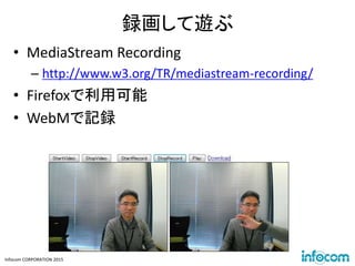 Infocom CORPORATION 2015
録画して遊ぶ
• MediaStream Recording
– http://www.w3.org/TR/mediastream-recording/
• Firefoxで利用可能
• WebMで記録
 