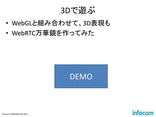 Infocom CORPORATION 2015
3Dで遊ぶ
• WebGLと組み合わせて、3D表現も
• WebRTC万華鏡を作ってみた
DEMO
 
