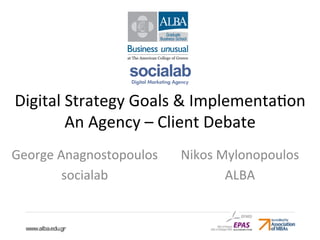 Digital 
Strategy 
Goals 
& 
Implementa4on 
An 
Agency 
– 
Client 
Debate 
Nikos 
Mylonopoulos 
ALBA 
George 
Anagnostopoulos 
socialab 
 