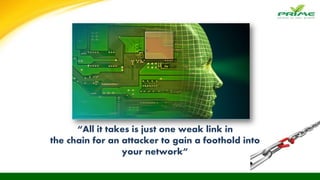 “All it takes is just one weak link in
the chain for an attacker to gain a foothold into
your network”
 
