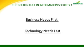 THE GOLDEN RULE IN INFORMATION SECURITY !
Business Needs First,
Technology Needs Last.
 