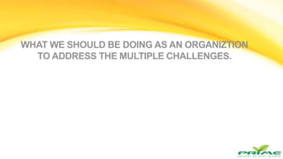 WHAT WE SHOULD BE DOING AS AN ORGANIZTION
TO ADDRESS THE MULTIPLE CHALLENGES.
 