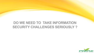 DO WE NEED TO TAKE INFORMATION
SECURITY CHALLENGES SERIOUSLY ?
 