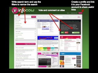 Write search term and use the filters to narrow the searchCreate a profile and link it to your Facebook account to share useful linksVote and comment on sites 