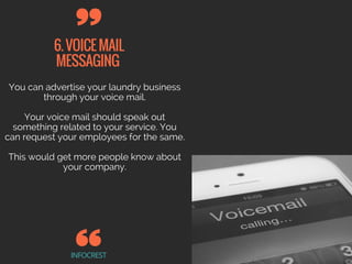 6.VOICEMAIL
MESSAGING
INFOCREST
You can advertise your laundry business
through your voice mail.
Your voice mail should speak out
something related to your service. You
can request your employees for the same.
This would get more people know about
your company.
 